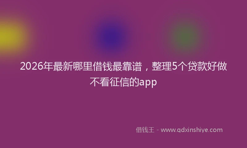 2026年最新哪里借钱最靠谱，整理5个贷款好做不看征信的app