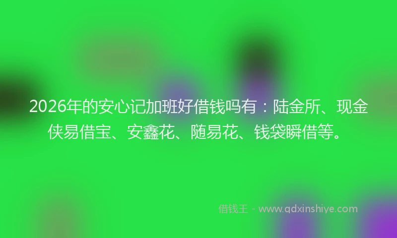 2026年的安心记加班好借钱吗有：陆金所、现金侠易借宝、安鑫花、随易花、钱袋瞬借等。