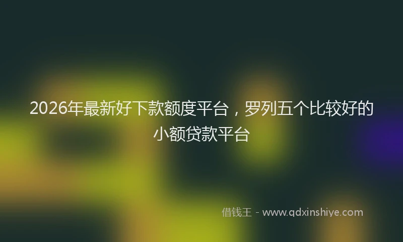 2026年最新好下款额度平台，罗列五个比较好的小额贷款平台