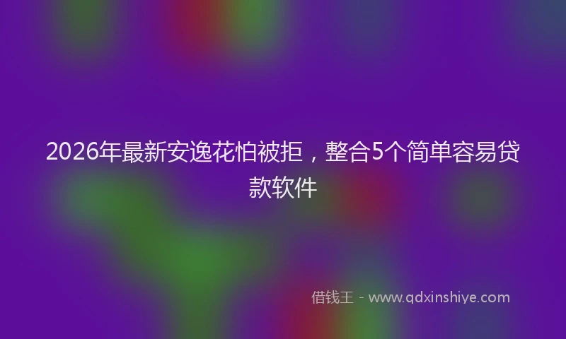 2026年最新安逸花怕被拒，整合5个简单容易贷款软件