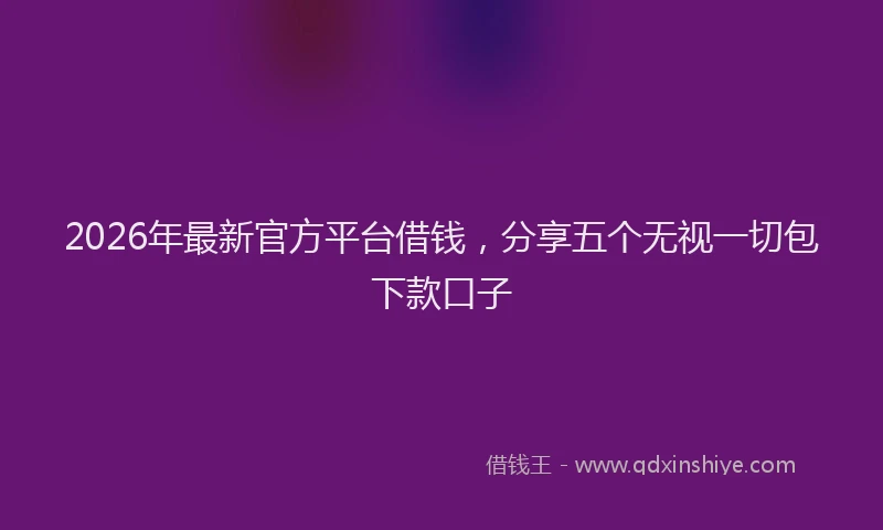 2026年最新官方平台借钱，分享五个无视一切包下款口子