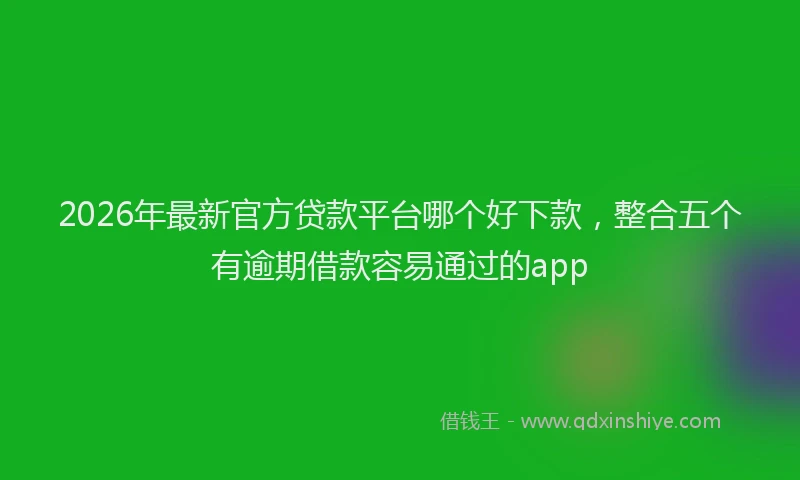 2026年最新官方贷款平台哪个好下款，整合五个有逾期借款容易通过的app