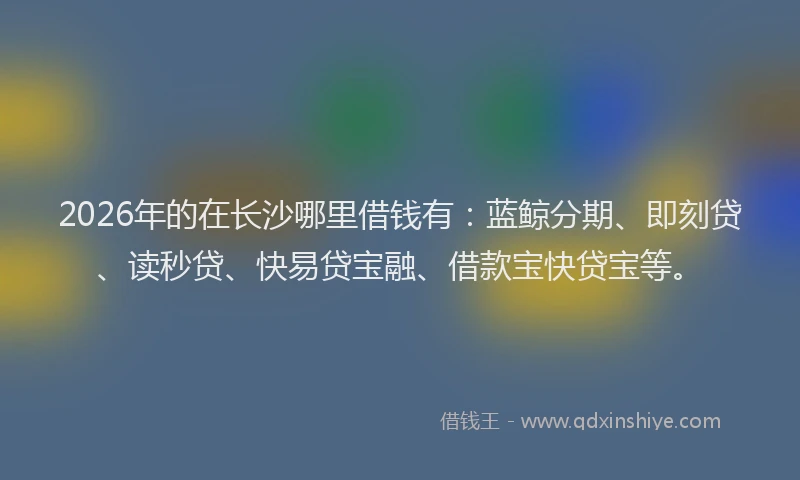 2026年的在长沙哪里借钱有：蓝鲸分期、即刻贷、读秒贷、快易贷宝融、借款宝快贷宝等。