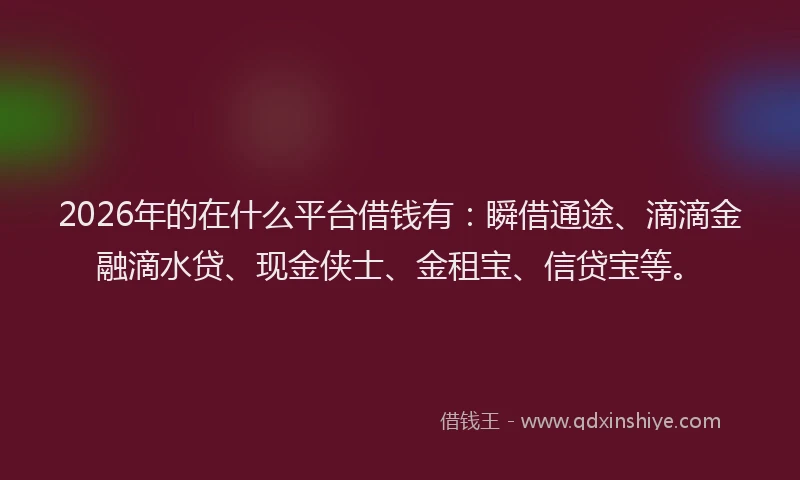 2026年的在什么平台借钱有:瞬借通途、滴滴金融滴水贷、现金侠士、金租宝、信贷宝等。