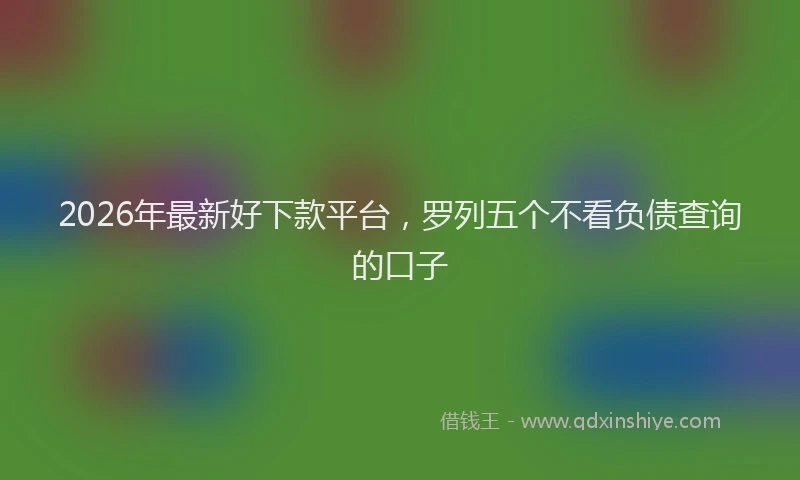 2026年最新好下款平台，罗列五个不看负债查询的口子