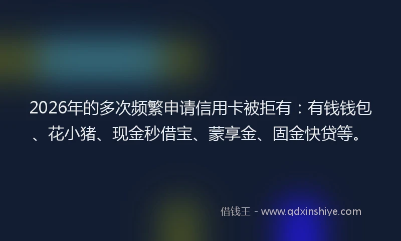 2026年的多次频繁申请信用卡被拒有:有钱钱包、花小猪、现金秒借宝、蒙享金、固金快贷等。