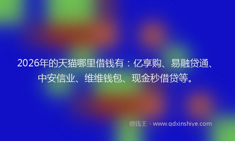 2026年的天猫哪里借钱有：亿享购、易融贷通、中安信业、维维钱包、现金秒借贷等。