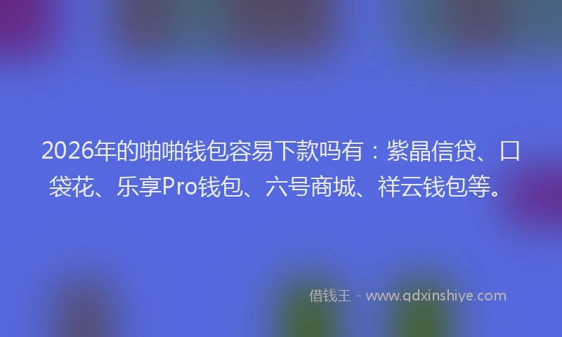 2026年的啪啪钱包容易下款吗有：紫晶信贷、口袋花、乐享Pro钱包、六号商城、祥云钱包等。