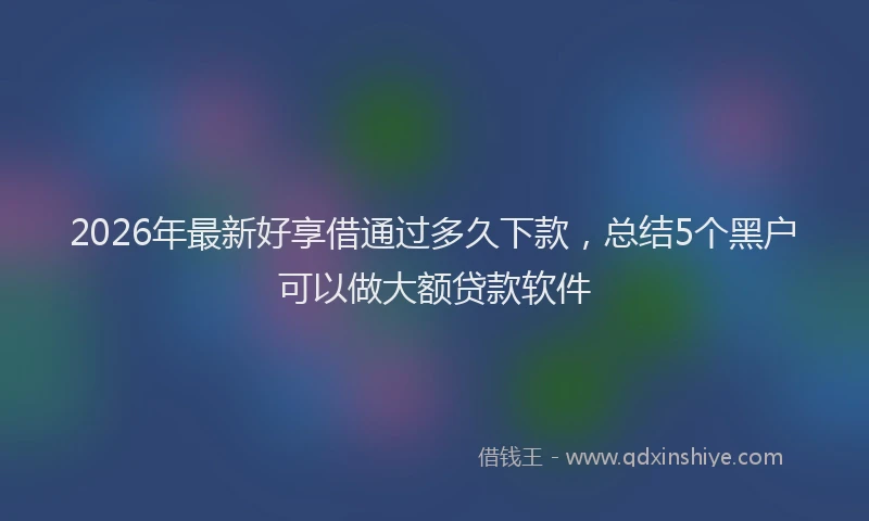 2026年最新好享借通过多久下款，总结5个黑户可以做大额贷款软件