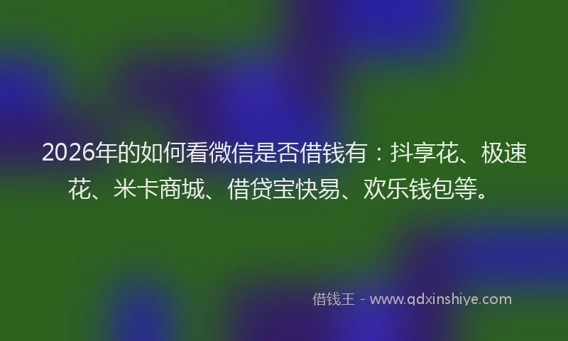 2026年的如何看微信是否借钱有：抖享花、极速花、米卡商城、借贷宝快易、欢乐钱包等。
