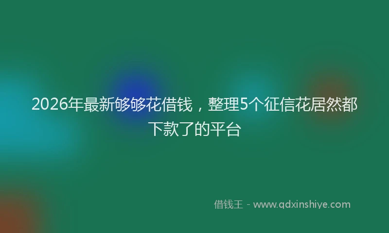 2026年最新够够花借钱，整理5个征信花居然都下款了的平台
