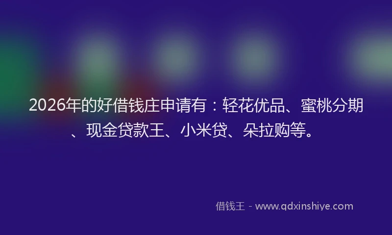 2026年的好借钱庄申请有：轻花优品、蜜桃分期、现金贷款王、小米贷、朵拉购等。