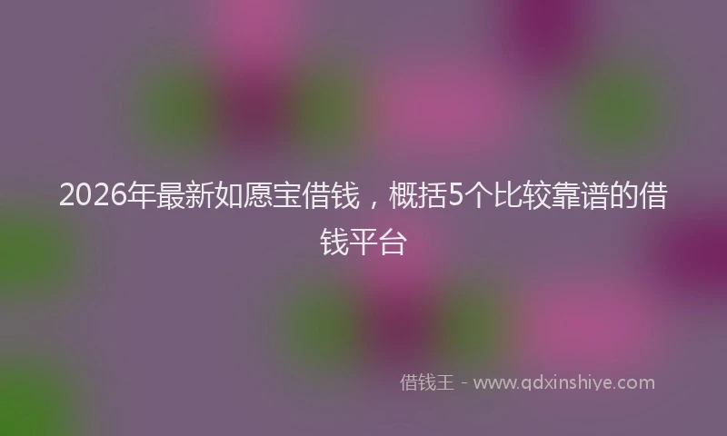 2026年最新如愿宝借钱，概括5个比较靠谱的借钱平台