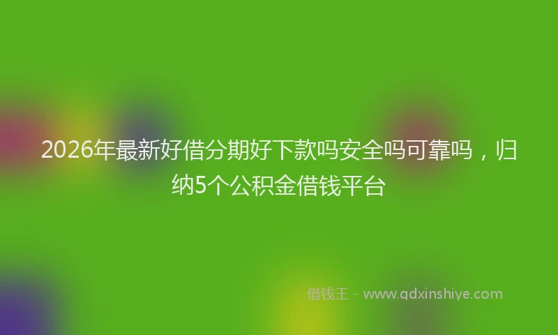 2026年最新好借分期好下款吗安全吗可靠吗，归纳5个公积金借钱平台