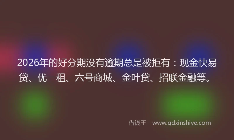 2026年的好分期没有逾期总是被拒有：现金快易贷、优一租、六号商城、金叶贷、招联金融等。