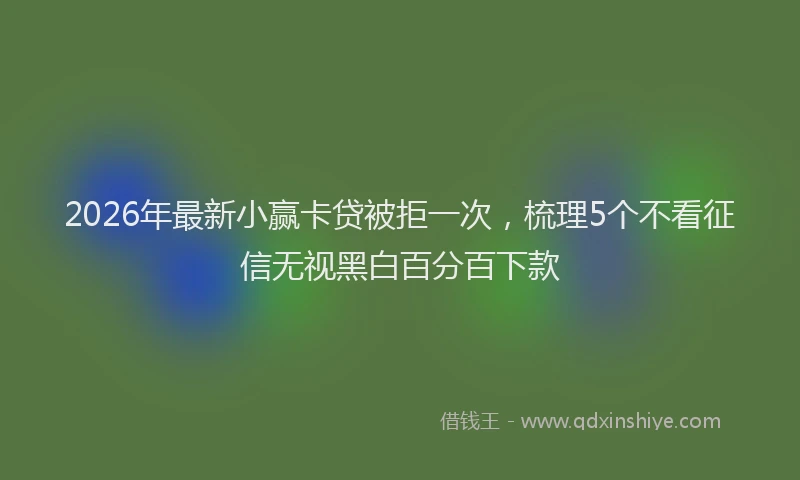 2026年最新小赢卡贷被拒一次，梳理5个不看征信无视黑白百分百下款