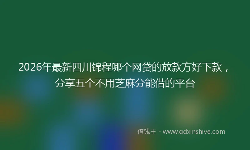 2026年最新四川锦程哪个网贷的放款方好下款，分享五个不用芝麻分能借的平台