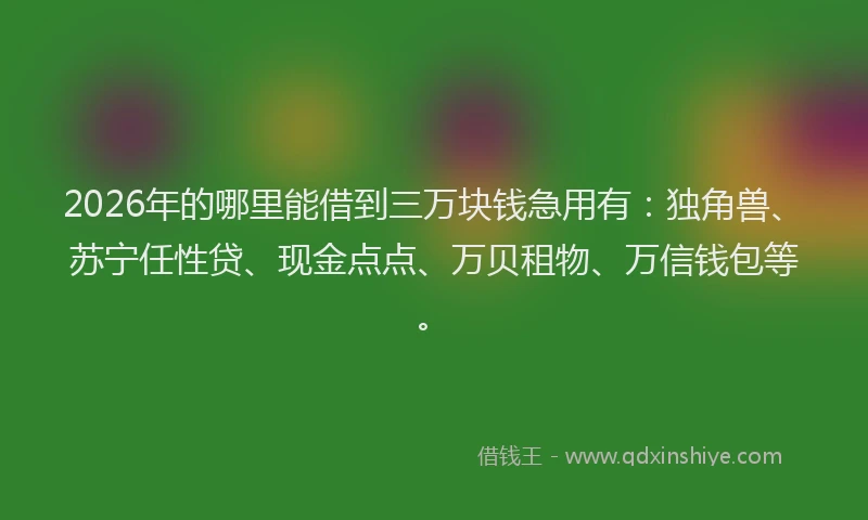 2026年的哪里能借到三万块钱急用有：独角兽、苏宁任性贷、现金点点、万贝租物、万信钱包等。
