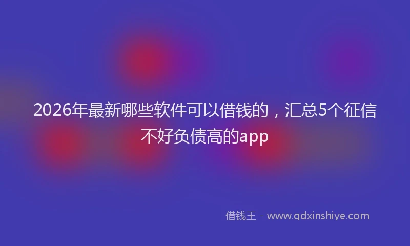 2026年最新哪些软件可以借钱的，汇总5个征信不好负债高的app