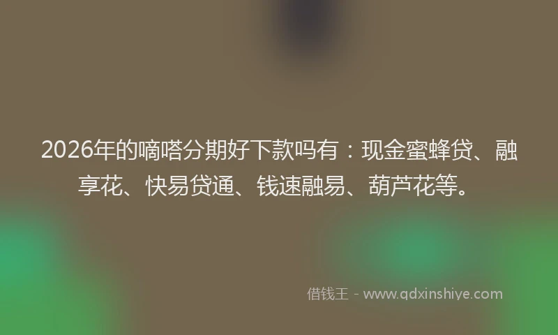 2026年的嘀嗒分期好下款吗有：现金蜜蜂贷、融享花、快易贷通、钱速融易、葫芦花等。