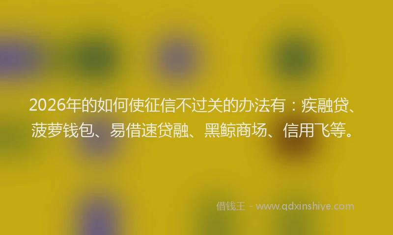 2026年的如何使征信不过关的办法有：疾融贷、菠萝钱包、易借速贷融、黑鲸商场、信用飞等。