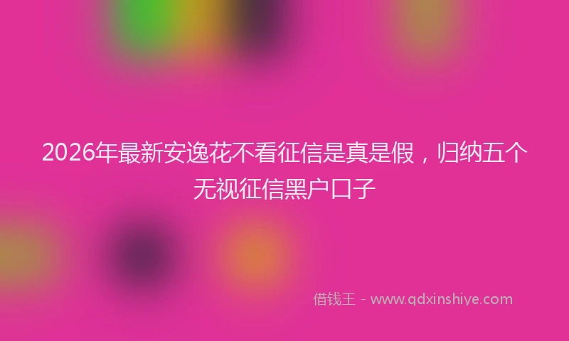 2026年最新安逸花不看征信是真是假，归纳五个无视征信黑户口子