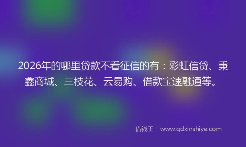 2026年的哪里贷款不看征信的有:彩虹信贷、秉鑫商城、三枝花、云易购、借款宝速融通等。