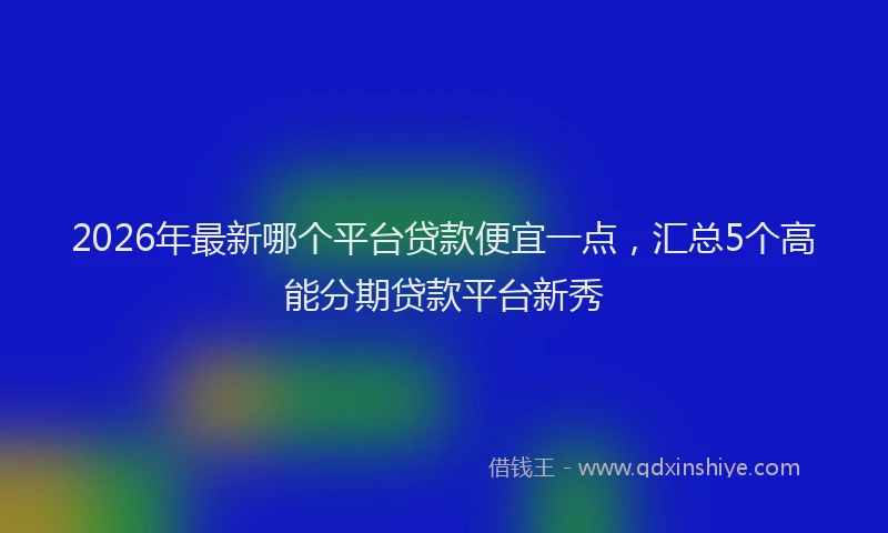 2026年最新哪个平台贷款便宜一点，汇总5个高能分期贷款平台新秀
