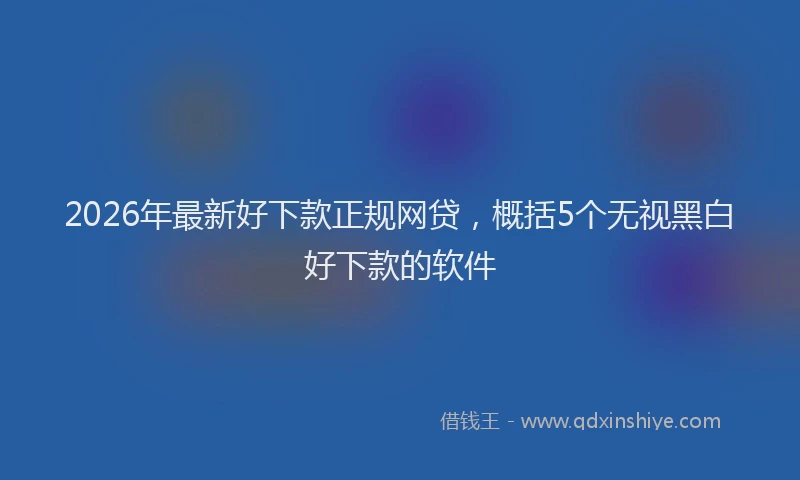 2026年最新好下款正规网贷，概括5个无视黑白好下款的软件