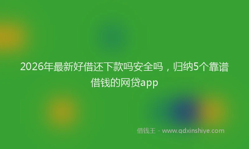 2026年最新好借还下款吗安全吗，归纳5个靠谱借钱的网贷app