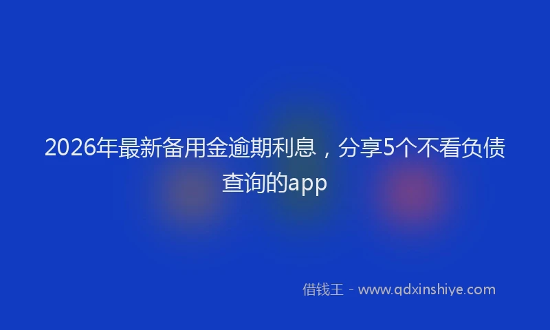 2026年最新备用金逾期利息，分享5个不看负债查询的app