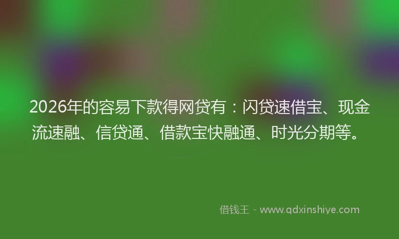 2026年的容易下款得网贷有：闪贷速借宝、现金流速融、信贷通、借款宝快融通、时光分期等。