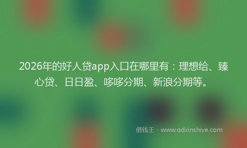 2026年的好人贷app入口在哪里有：理想给、臻心贷、日日盈、哆哆分期、新浪分期等。