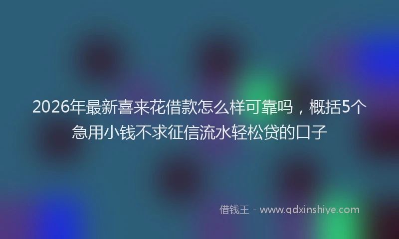 2026年最新喜来花借款怎么样可靠吗,概括5个急用小钱不求征信流水轻松贷的口子