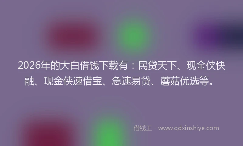 2026年的大白借钱下载有：民贷天下、现金侠快融、现金侠速借宝、急速易贷、蘑菇优选等。