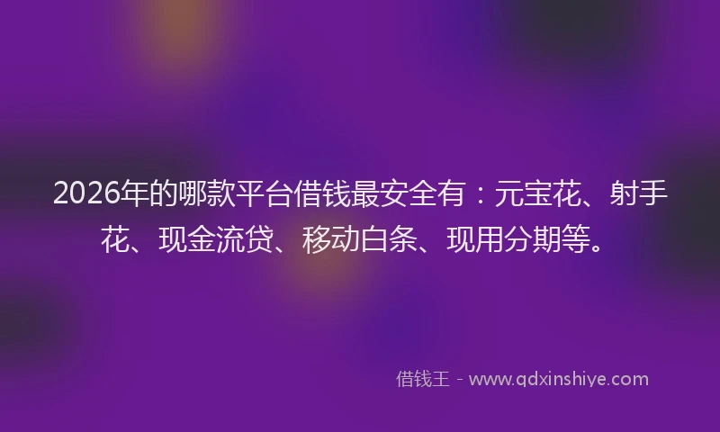 2026年的哪款平台借钱最安全有:元宝花、射手花、现金流贷、移动白条、现用分期等。