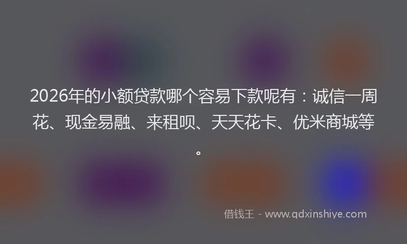 2026年的小额贷款哪个容易下款呢有：诚信一周花、现金易融、来租呗、天天花卡、优米商城等。