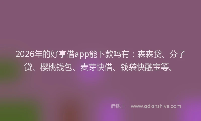 2026年的好享借app能下款吗有：森森贷、分子贷、樱桃钱包、麦芽快借、钱袋快融宝等。