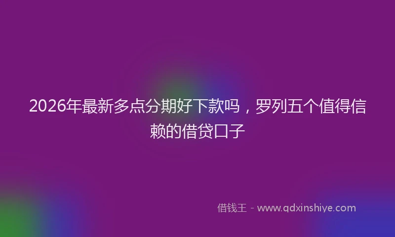 2026年最新多点分期好下款吗，罗列五个值得信赖的借贷口子