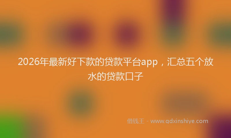 2026年最新好下款的贷款平台app，汇总五个放水的贷款口子