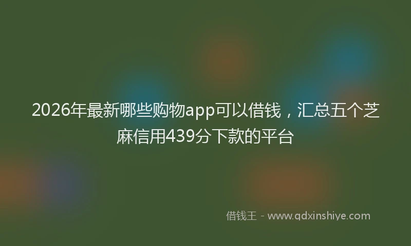 2026年最新哪些购物app可以借钱，汇总五个芝麻信用439分下款的平台