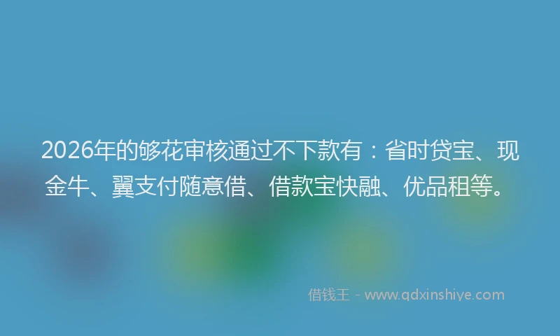 2026年的够花审核通过不下款有:省时贷宝、现金牛、翼支付随意借、借款宝快融、优品租等。
