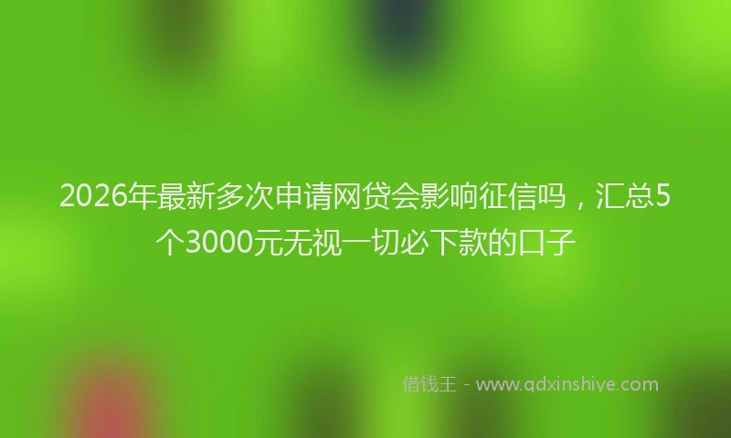 2026年最新多次申请网贷会影响征信吗，汇总5个3000元无视一切必下款的口子