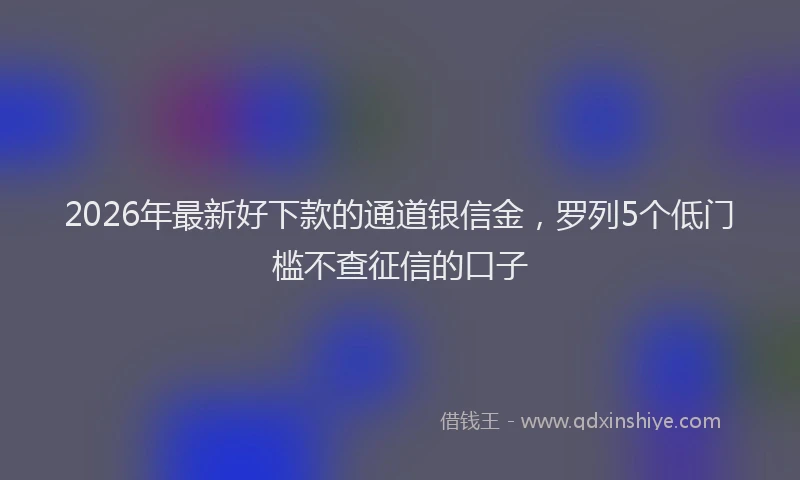 2026年最新好下款的通道银信金，罗列5个低门槛不查征信的口子