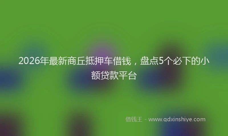 2026年最新商丘抵押车借钱，盘点5个必下的小额贷款平台