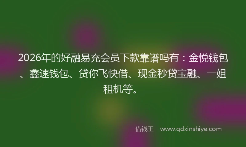 2026年的好融易充会员下款靠谱吗有：金悦钱包、鑫速钱包、贷你飞快借、现金秒贷宝融、一姐租机等。