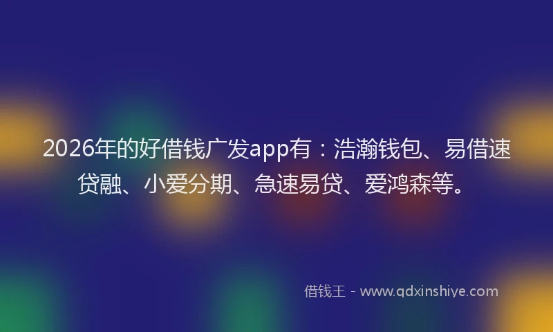 2026年的好借钱广发app有：浩瀚钱包、易借速贷融、小爱分期、急速易贷、爱鸿森等。