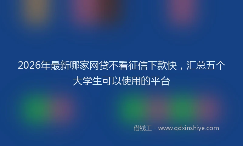 2026年最新哪家网贷不看征信下款快，汇总五个大学生可以使用的平台