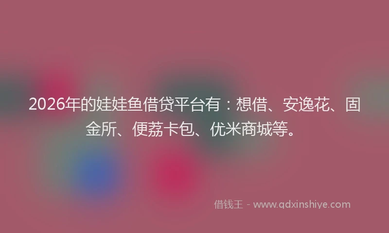 2026年的娃娃鱼借贷平台有：想借、安逸花、固金所、便荔卡包、优米商城等。