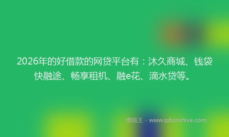 2026年的好借款的网贷平台有：沐久商城、钱袋快融途、畅享租机、融e花、滴水贷等。